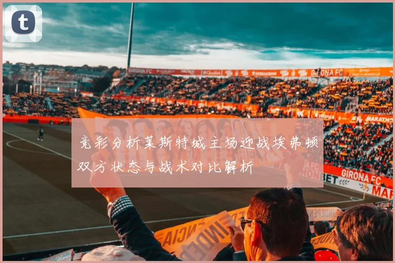 竞彩分析莱斯特城主场迎战埃弗顿双方状态与战术对比解析